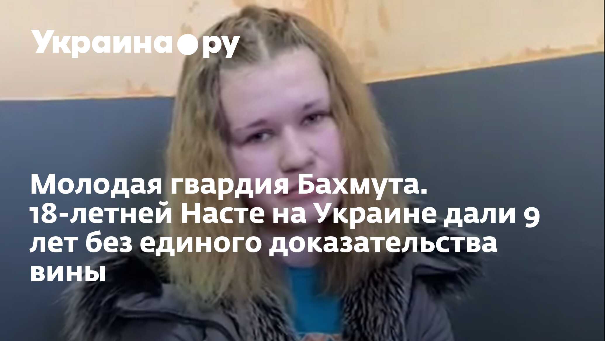 Молодая гвардия Бахмута. 18-летней Насте на Украине дали 9 лет без единого  доказательства вины - 27.11.2023 Украина.ру