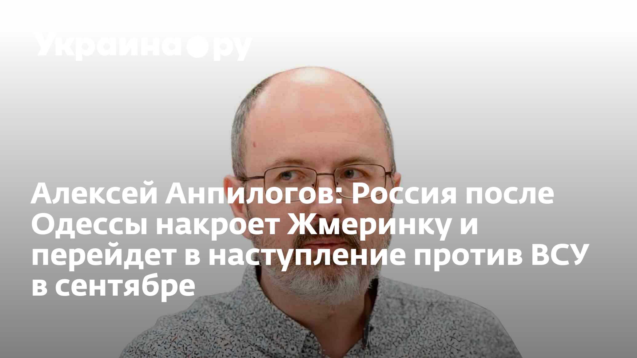 Алексей Анпилогов: Россия после Одессы накроет Жмеринку и перейдет в  наступление против ВСУ в сентябре - 21.07.2023 Украина.ру