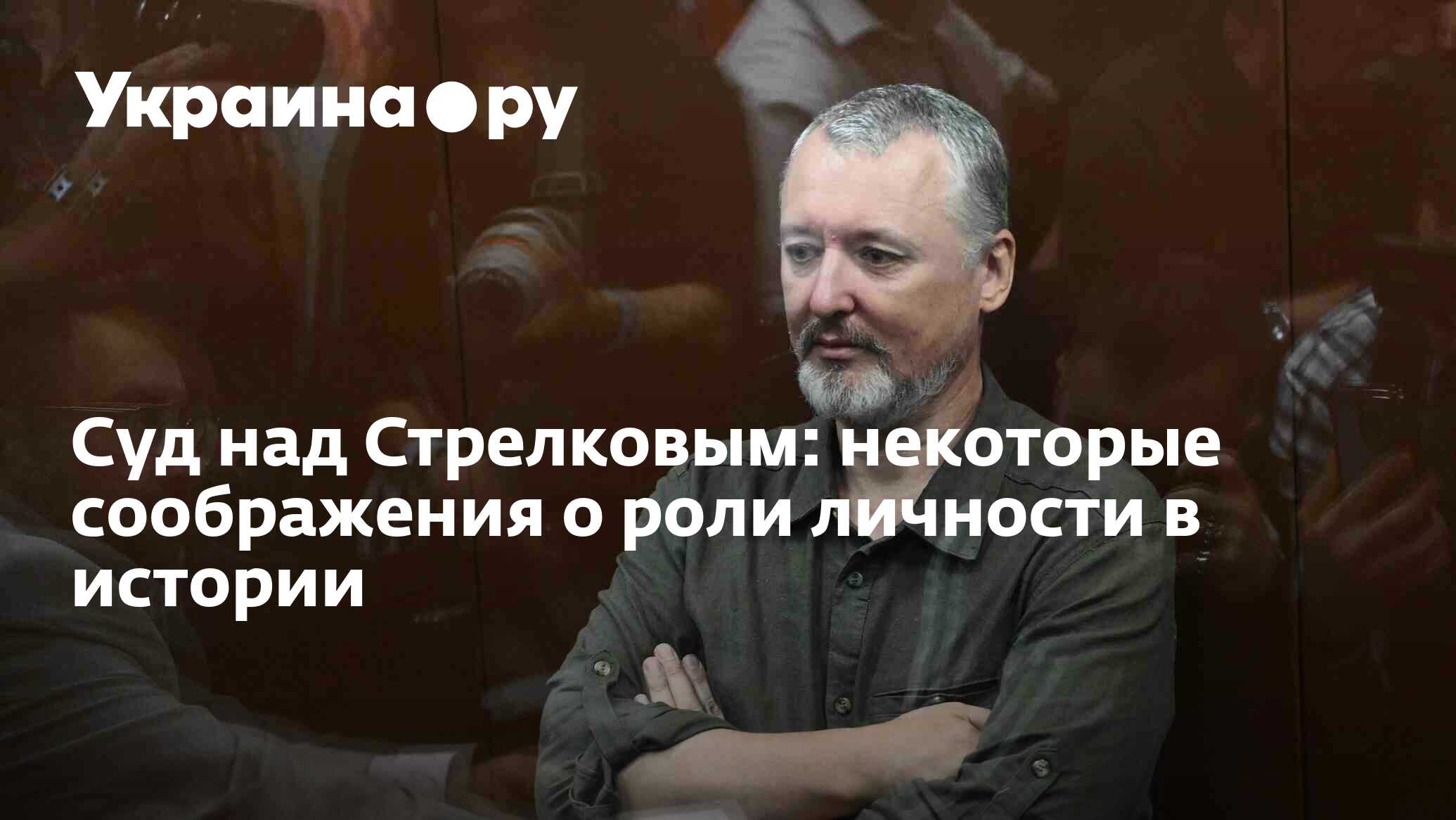 Суд над Стрелковым: некоторые соображения о роли личности в истории -  24.07.2023 Украина.ру