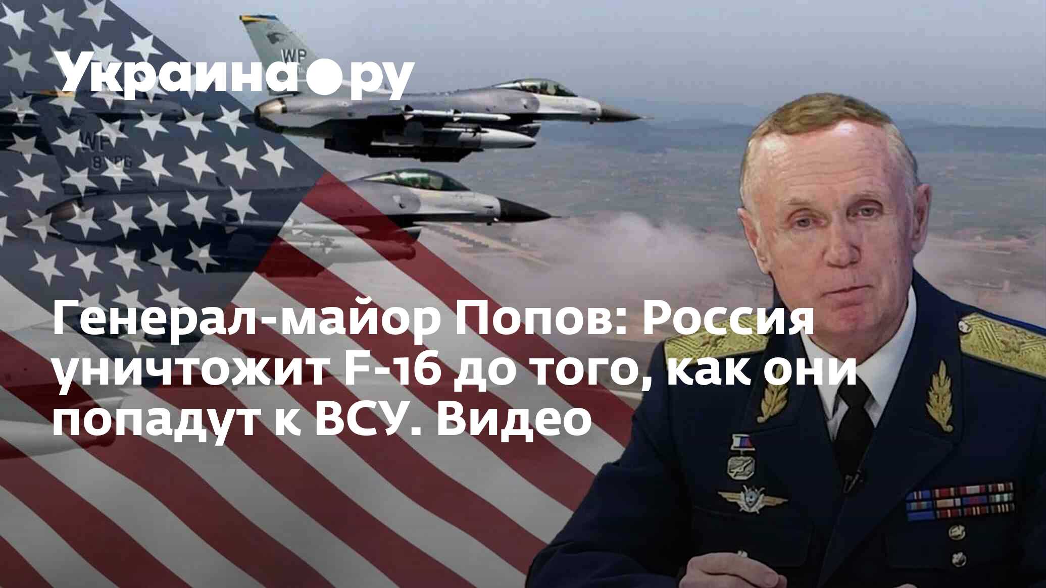 Генерал-майор Попов: Россия уничтожит F-16 до того, как они попадут к ВСУ.  Видео - 27.11.2023 Украина.ру