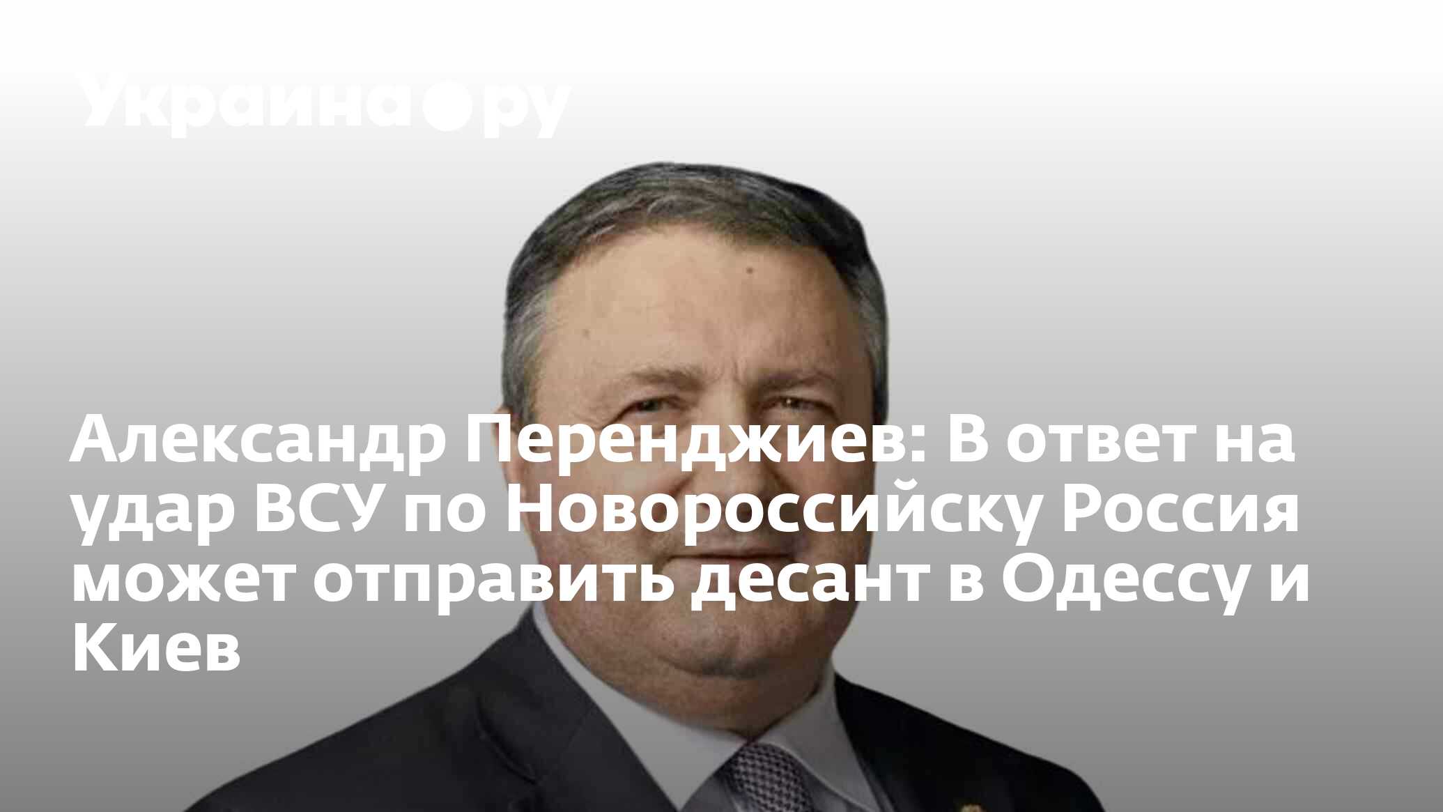 Александр Перенджиев: В ответ на удар ВСУ по Новороссийску Россия может  отправить десант в Одессу и Киев - 04.08.2023 Украина.ру