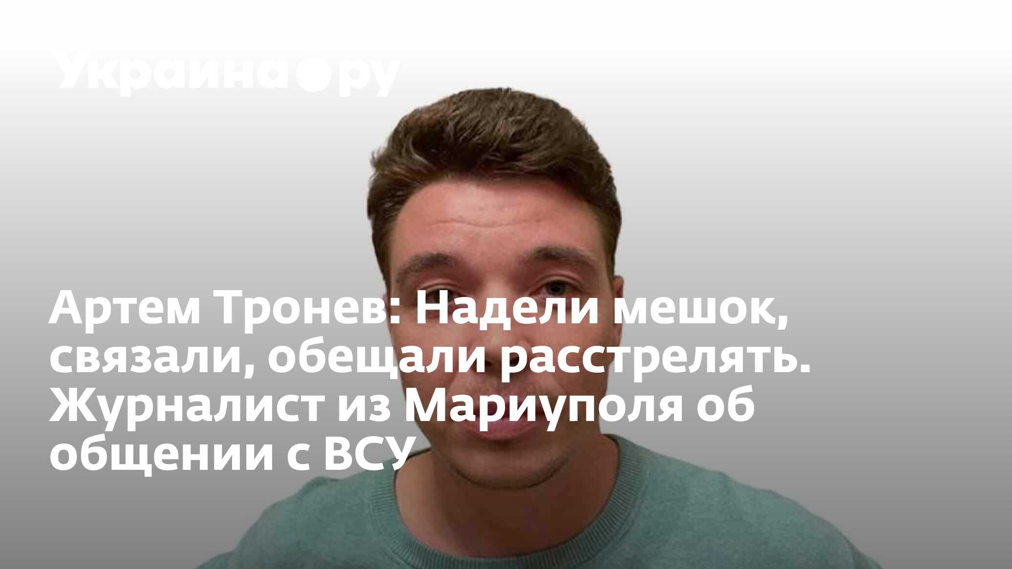 Артем Тронев: Надели мешок, связали, обещали расстрелять. Журналист из  Мариуполя об общении с ВСУ - 14.09.2023 Украина.ру