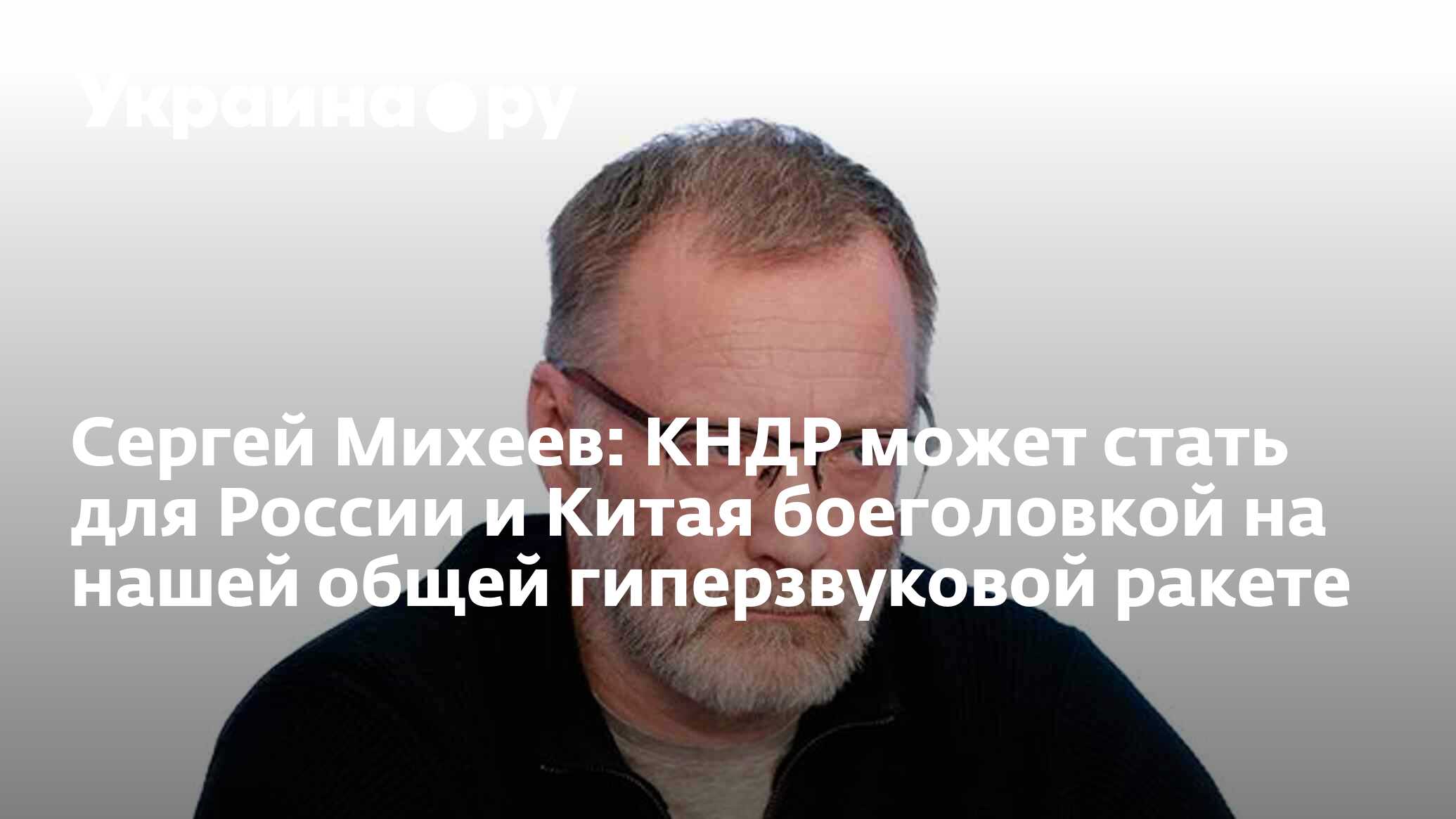 Сергей Михеев: КНДР может стать для России и Китая боеголовкой на нашей  общей гиперзвуковой ракете - 27.11.2023 Украина.ру