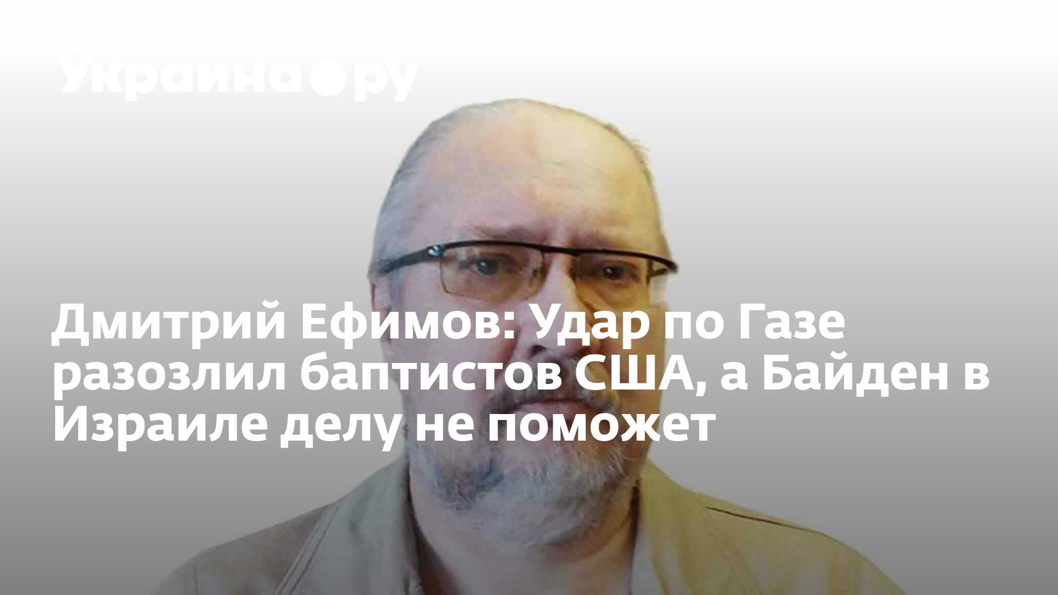 Дмитрий Ефимов: Удар по Газе разозлил баптистов США, а Байден в Израиле  делу не поможет - 18.10.2023 Украина.ру