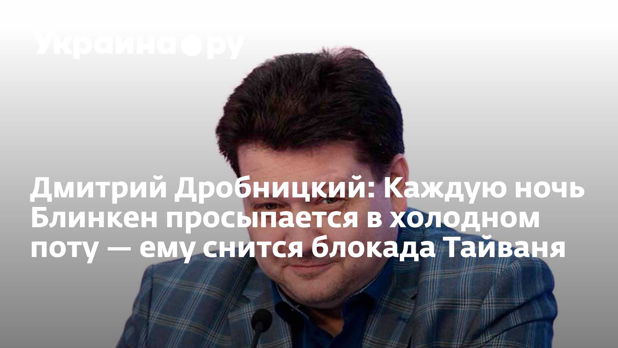 Дмитрий Дробницкий: Каждую ночь Блинкен просыпается в холодном поту — ему  снится блокада Тайваня - 20.10.2023 Украина.ру