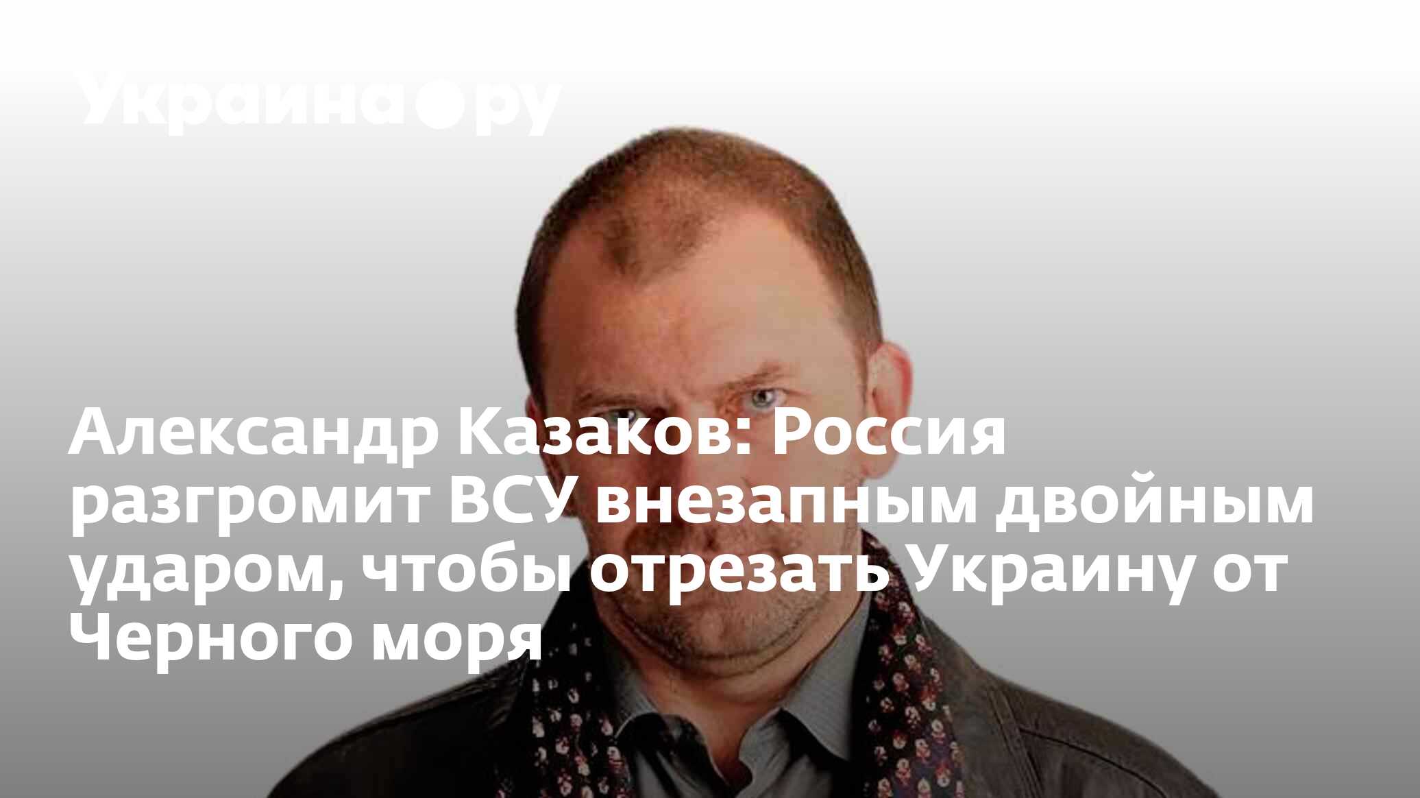 Александр Казаков: Россия разгромит ВСУ внезапным двойным ударом, чтобы  отрезать Украину от Черного моря - 11.11.2023 Украина.ру