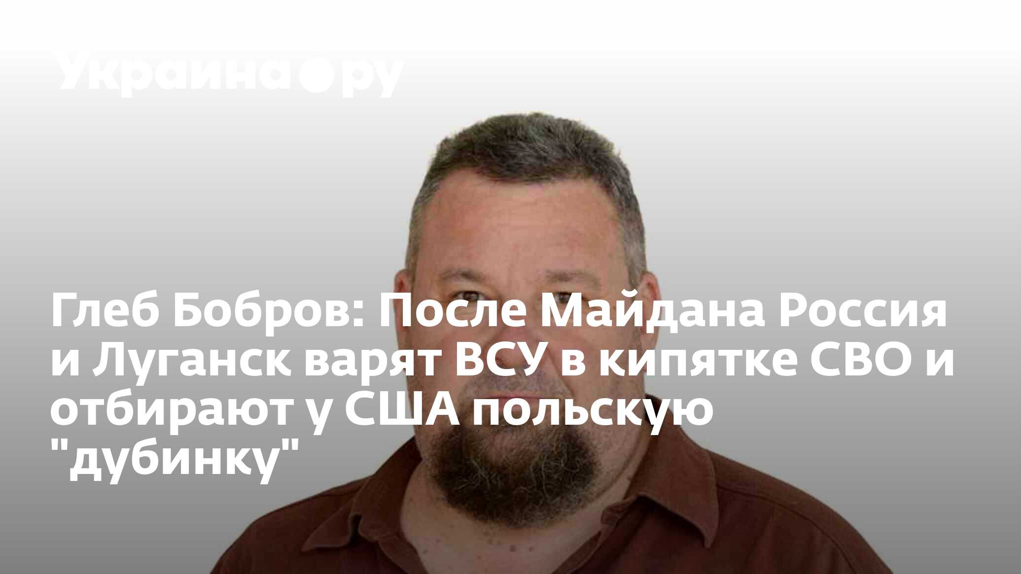 Глеб Бобров: После Майдана Россия и Луганск варят ВСУ в кипятке СВО и  отбирают у США польскую 