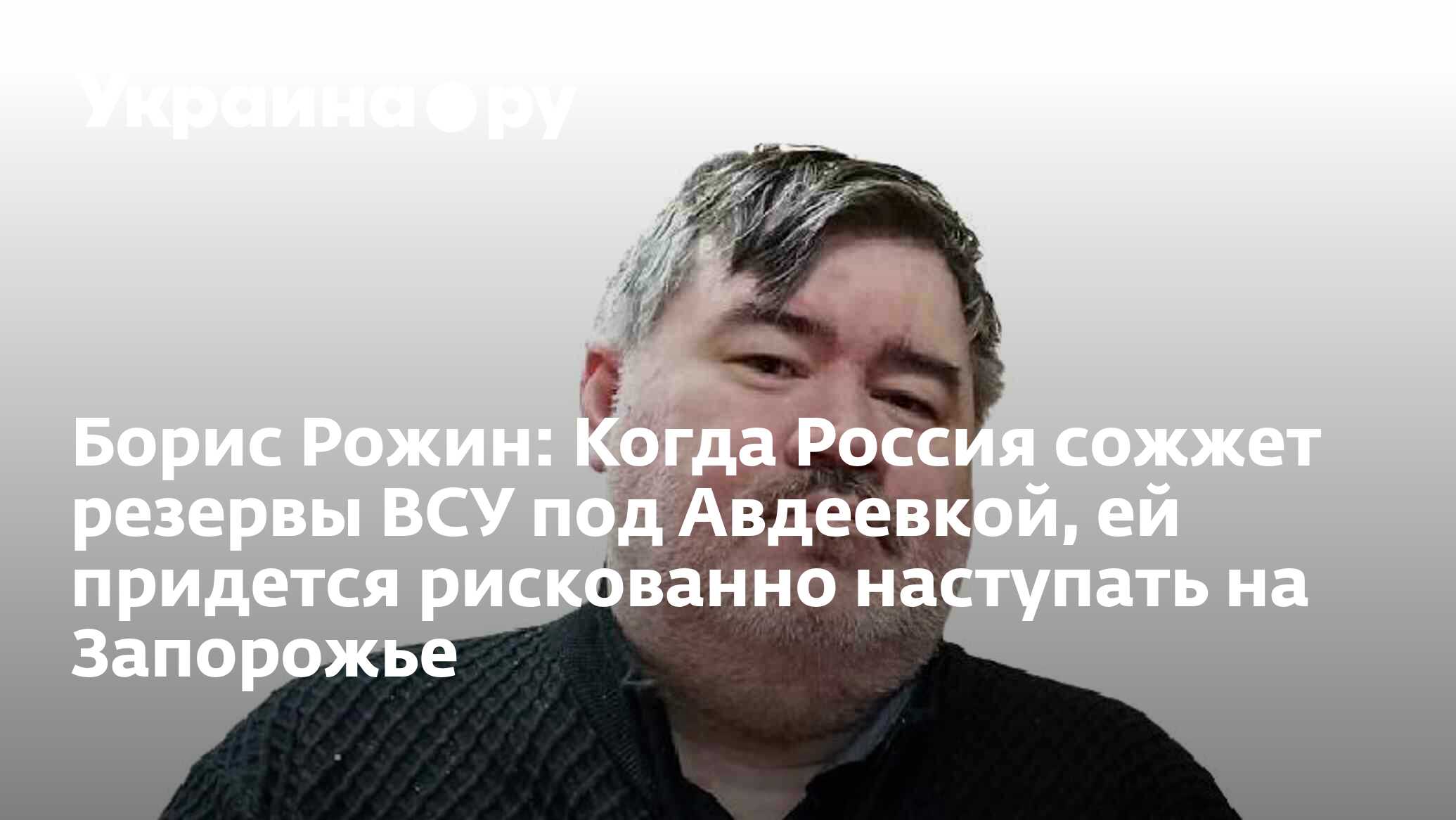 Борис Рожин: Когда Россия сожжет резервы ВСУ под Авдеевкой, ей придется  рискованно наступать на Запорожье - 02.12.2023 Украина.ру