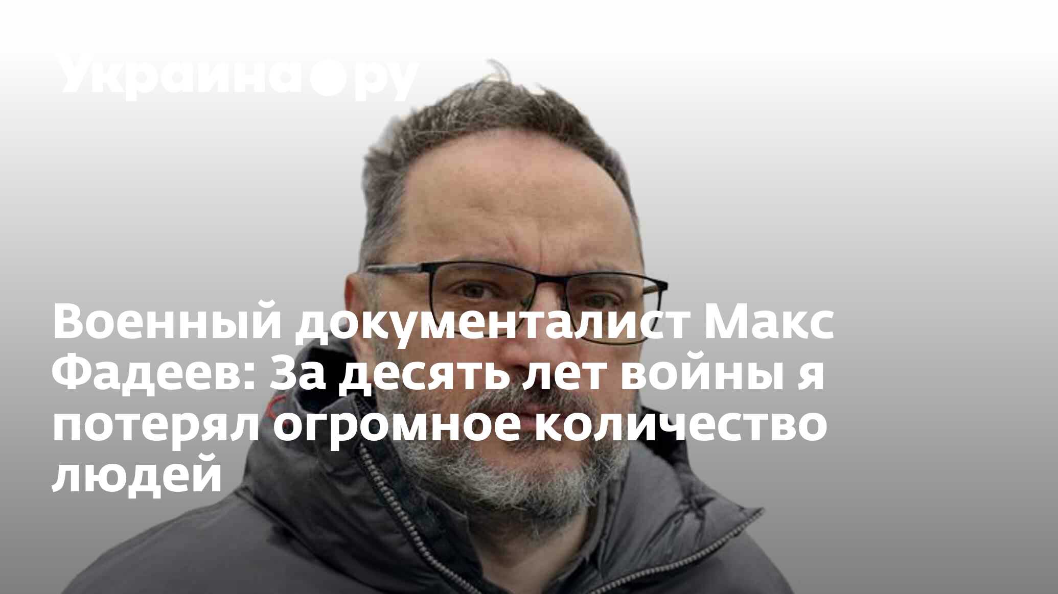 Военный документалист Макс Фадеев: За десять лет войны я потерял огромное  количество людей - 11.12.2023 Украина.ру