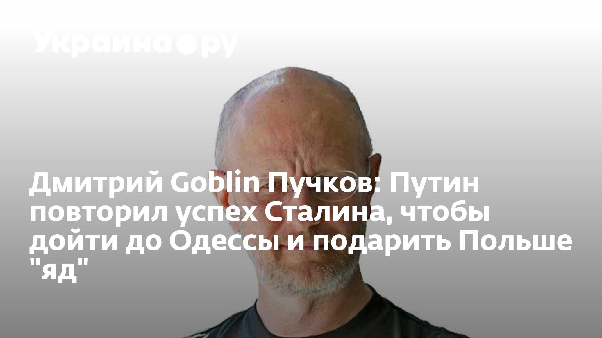 Дмитрий Goblin Пучков: Путин повторил успех Сталина, чтобы дойти до Одессы  и подарить Польше 