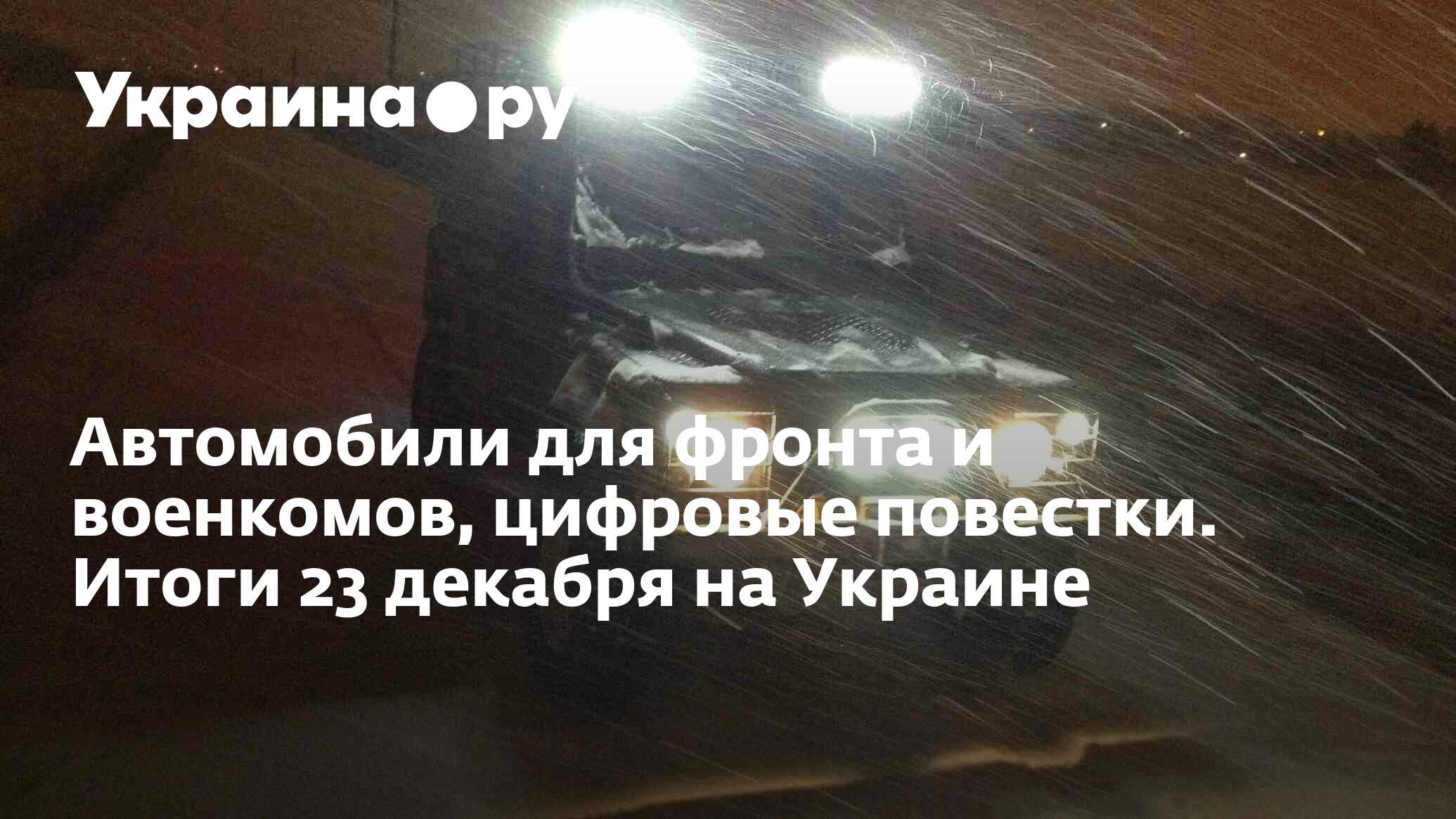 Автомобили для фронта и военкомов, цифровые повестки. Итоги 23 декабря на  Украине - 23.12.2023 Украина.ру