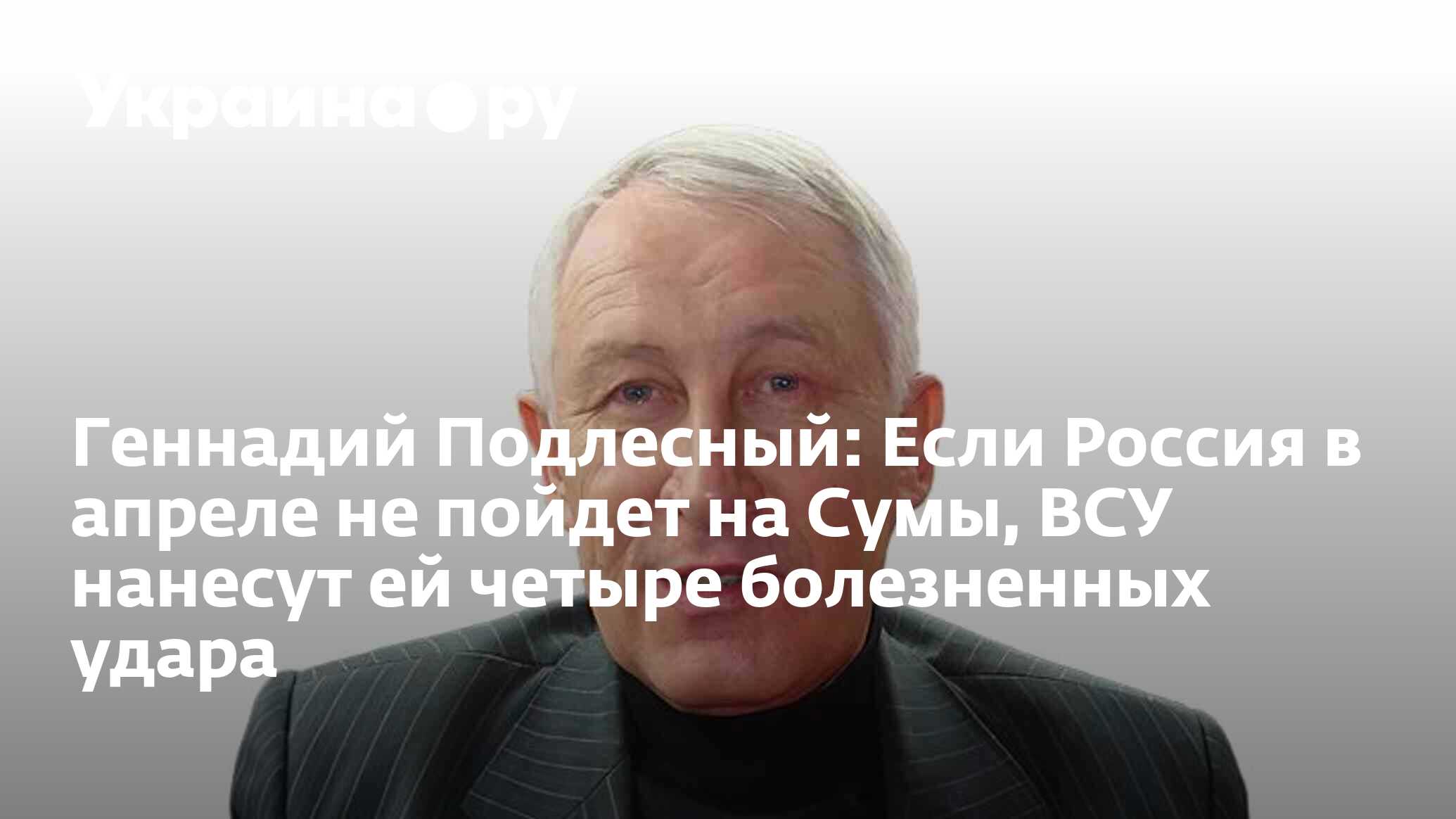 Геннадий Подлесный: Если Россия в апреле не пойдет на Сумы, ВСУ нанесут ей  четыре болезненных удара - 17.01.2024 Украина.ру