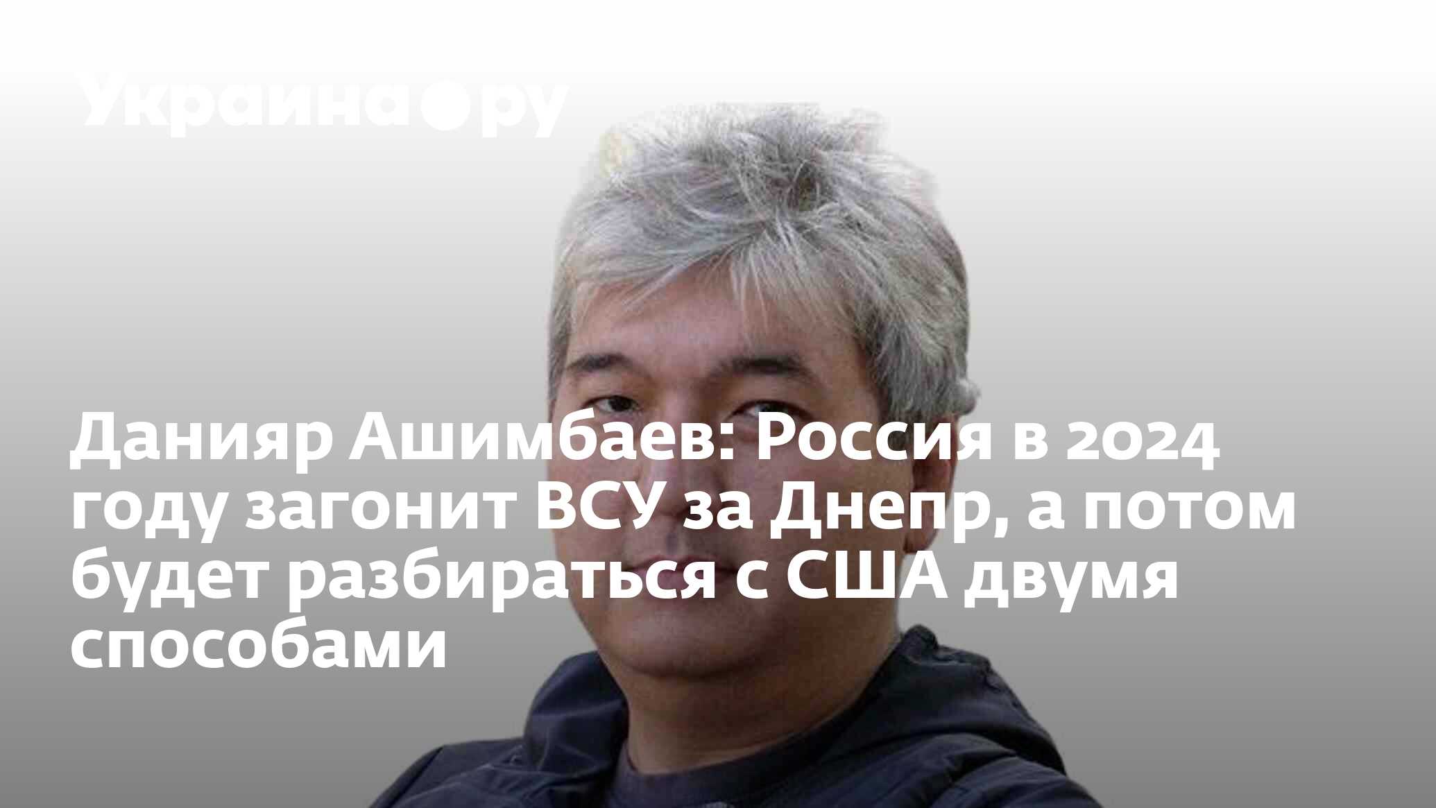 Данияр Ашимбаев: Россия в 2024 году загонит ВСУ за Днепр, а потом будет  разбираться с США двумя способами - 24.01.2024 Украина.ру