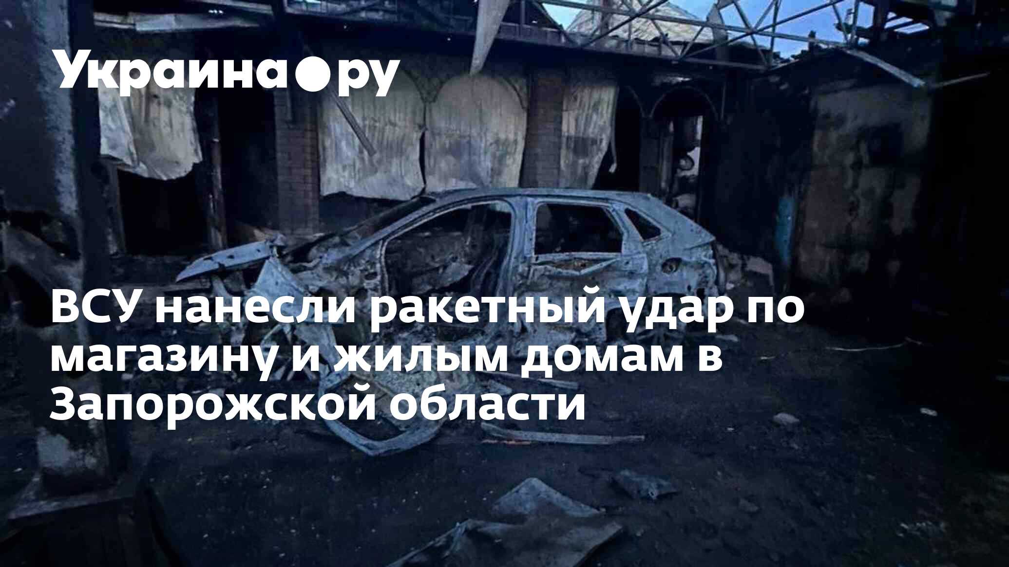 ВСУ нанесли ракетный удар по магазину и жилым домам в Запорожской области -  09.02.2024 Украина.ру