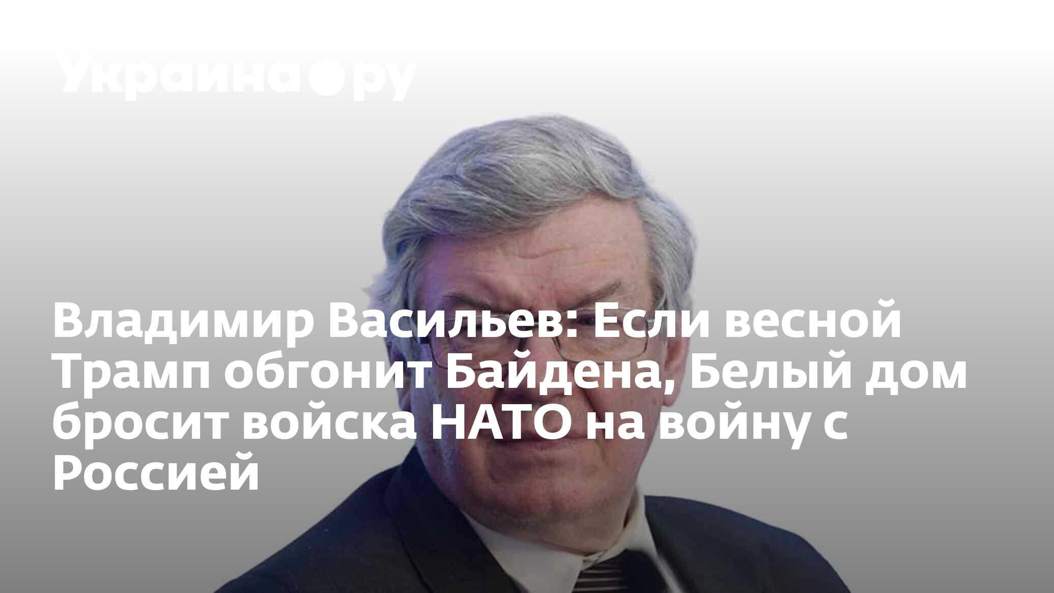 Владимир Васильев: Если весной Трамп обгонит Байдена, Белый дом бросит  войска НАТО на войну с Россией - 06.03.2024 Украина.ру