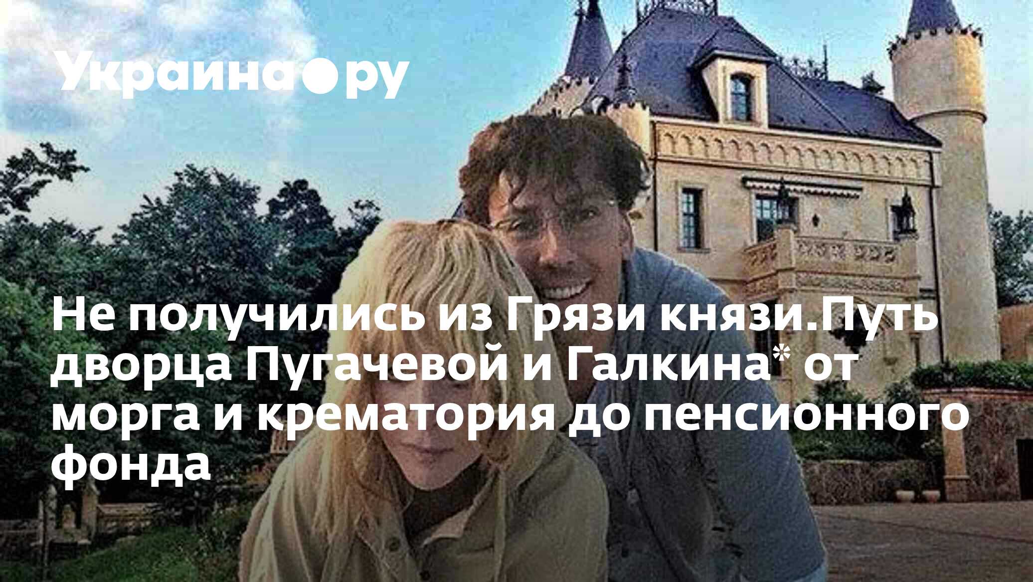 Не получились из Грязи князи.Путь дворца Пугачевой и Галкина* от морга и  крематория до пенсионного фонда - 22.03.2024 Украина.ру