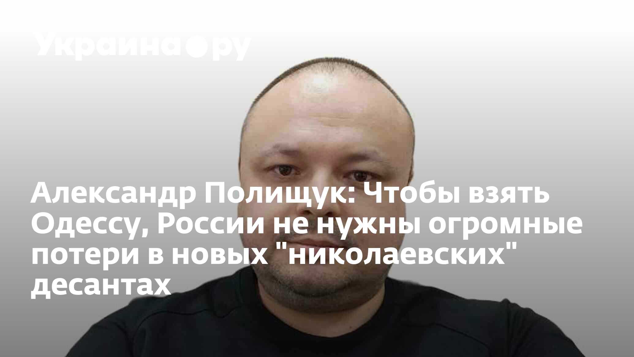 Александр Полищук: Чтобы взять Одессу, России не нужны огромные потери в  новых 