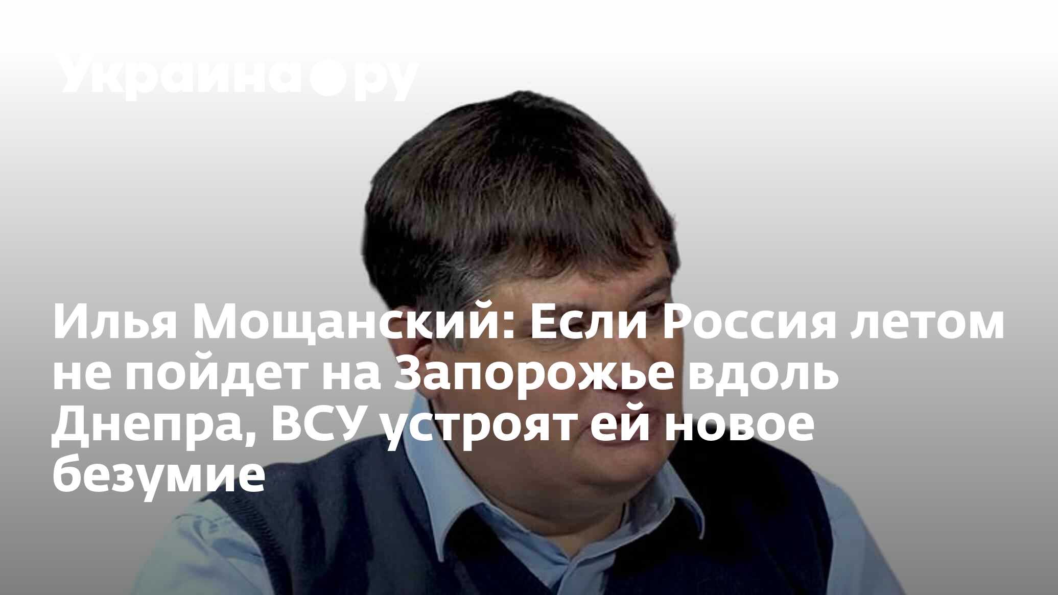 Илья Мощанский: Если Россия летом не пойдет на Запорожье вдоль Днепра, ВСУ  устроят ей новое безумие - 03.04.2024 Украина.ру