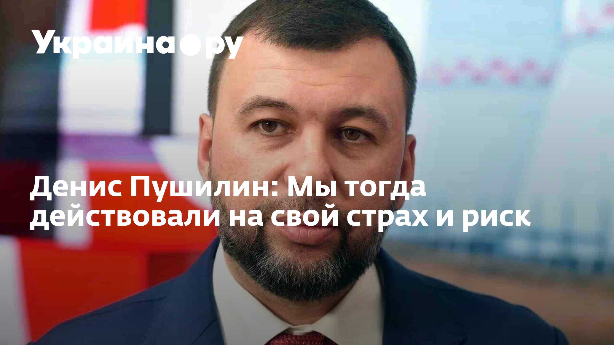 Денис Пушилин: Мы тогда действовали на свой страх и риск - 08.04.2024  Украина.ру