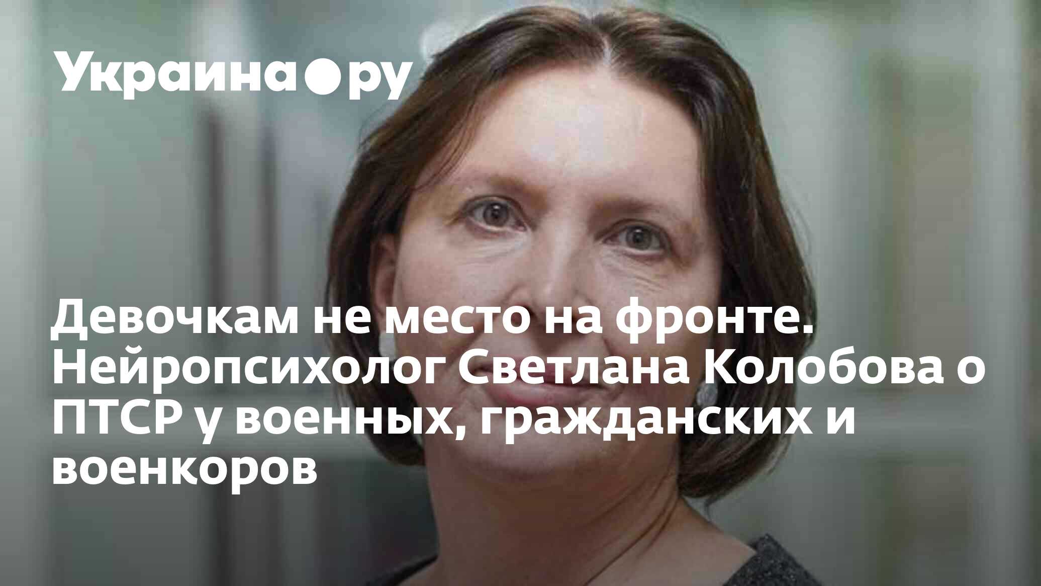 Девочкам не место на фронте. Нейропсихолог Светлана Колобова о ПТСР у  военных, гражданских и военкоров - 23.04.2024 Украина.ру