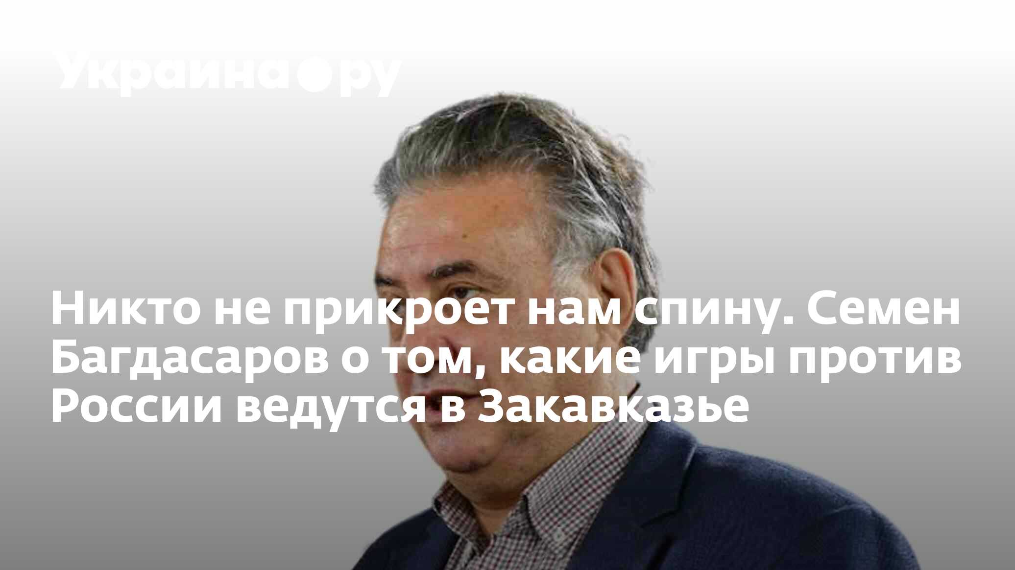 Никто не прикроет нам спину. Семен Багдасаров о том, какие игры против  России ведутся в Закавказье - 23.04.2024 Украина.ру