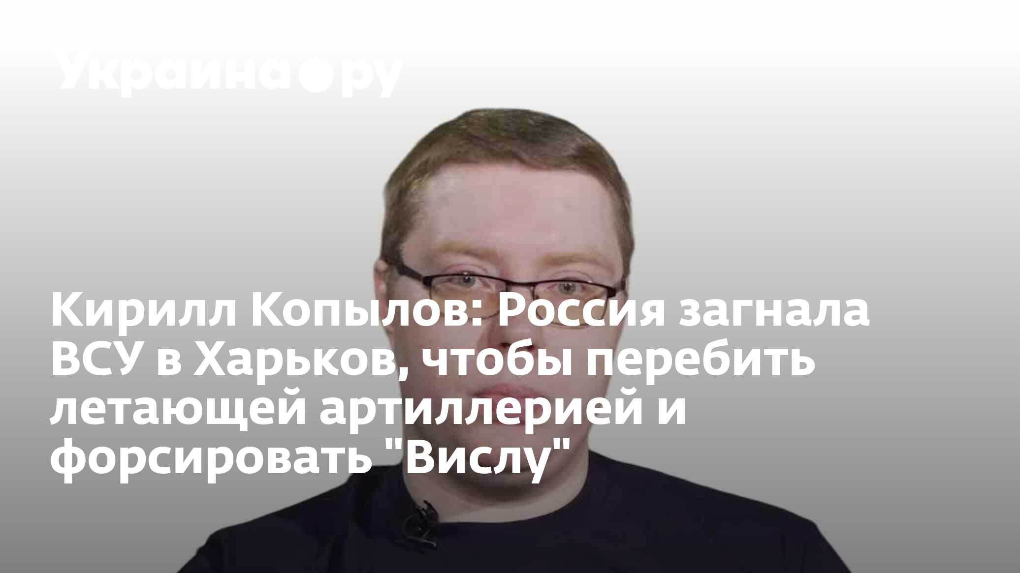 Кирилл Копылов: Россия загнала ВСУ в Харьков, чтобы перебить летающей  артиллерией и форсировать 