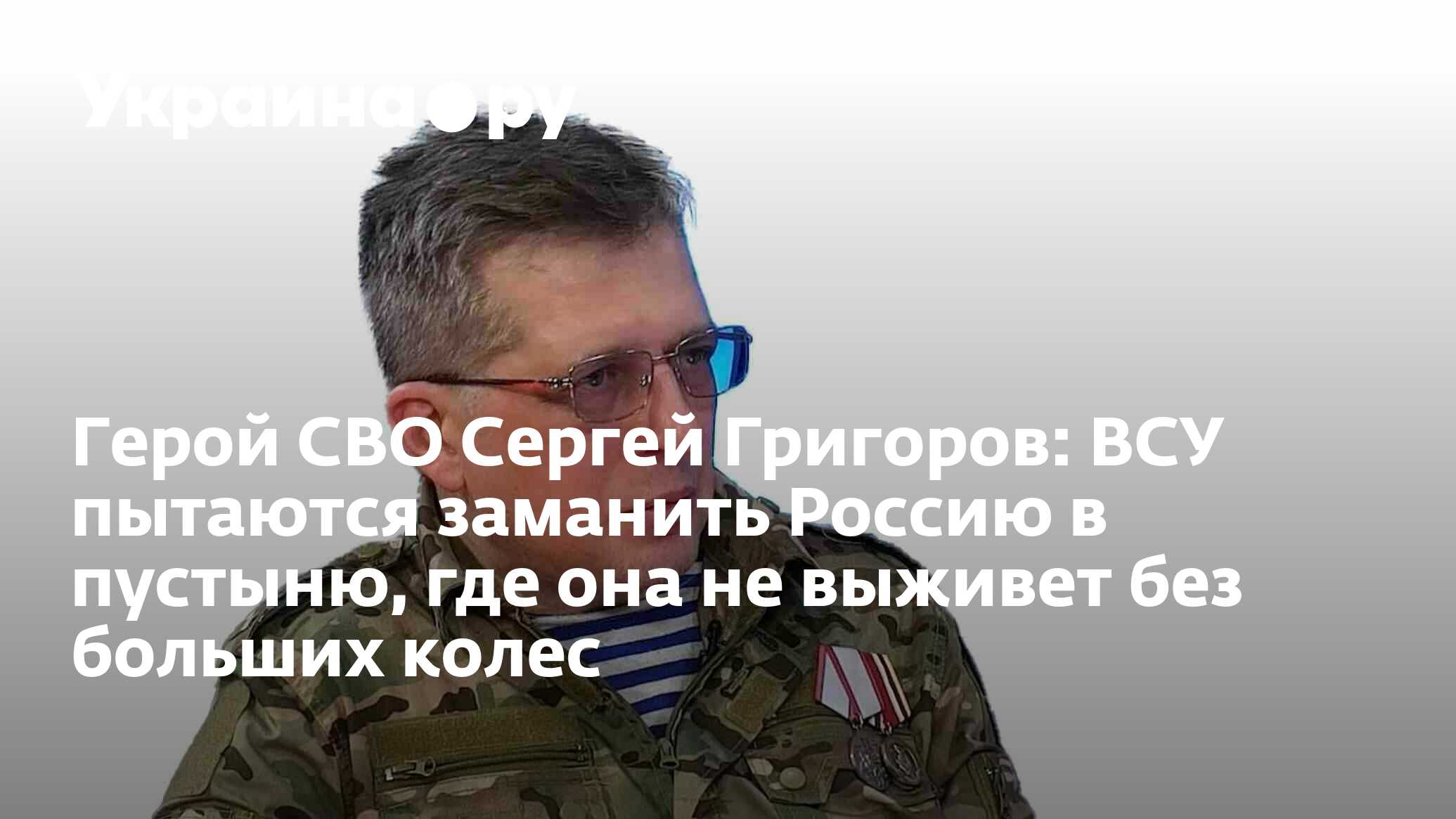 Герой СВО Сергей Григоров: ВСУ пытаются заманить Россию в пустыню, где она  не выживет без больших колес - 25.04.2024 Украина.ру