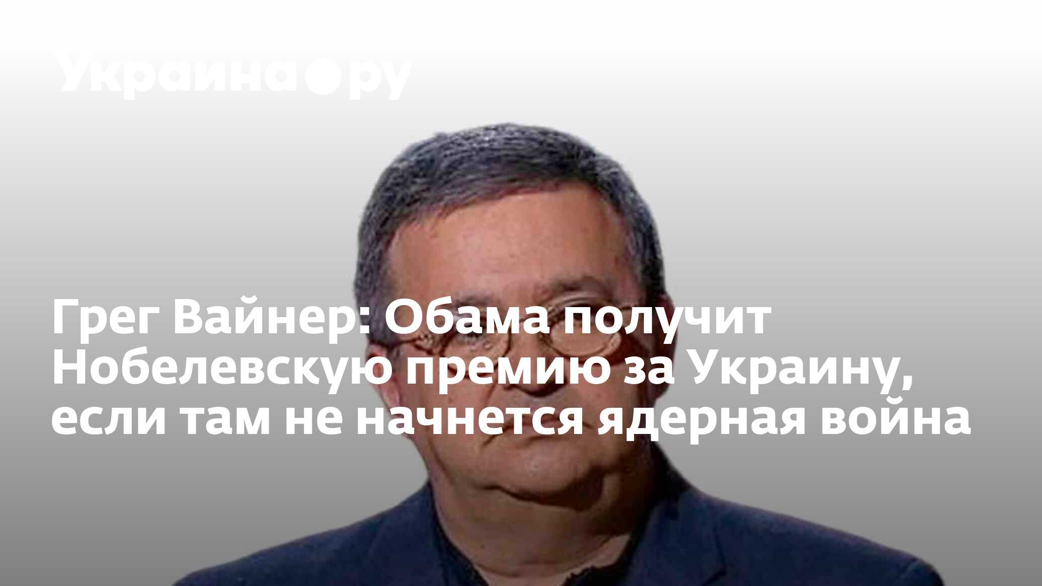 Грег Вайнер: Обама получит Нобелевскую премию за Украину, если там не  начнется ядерная война - 06.05.2024 Украина.ру