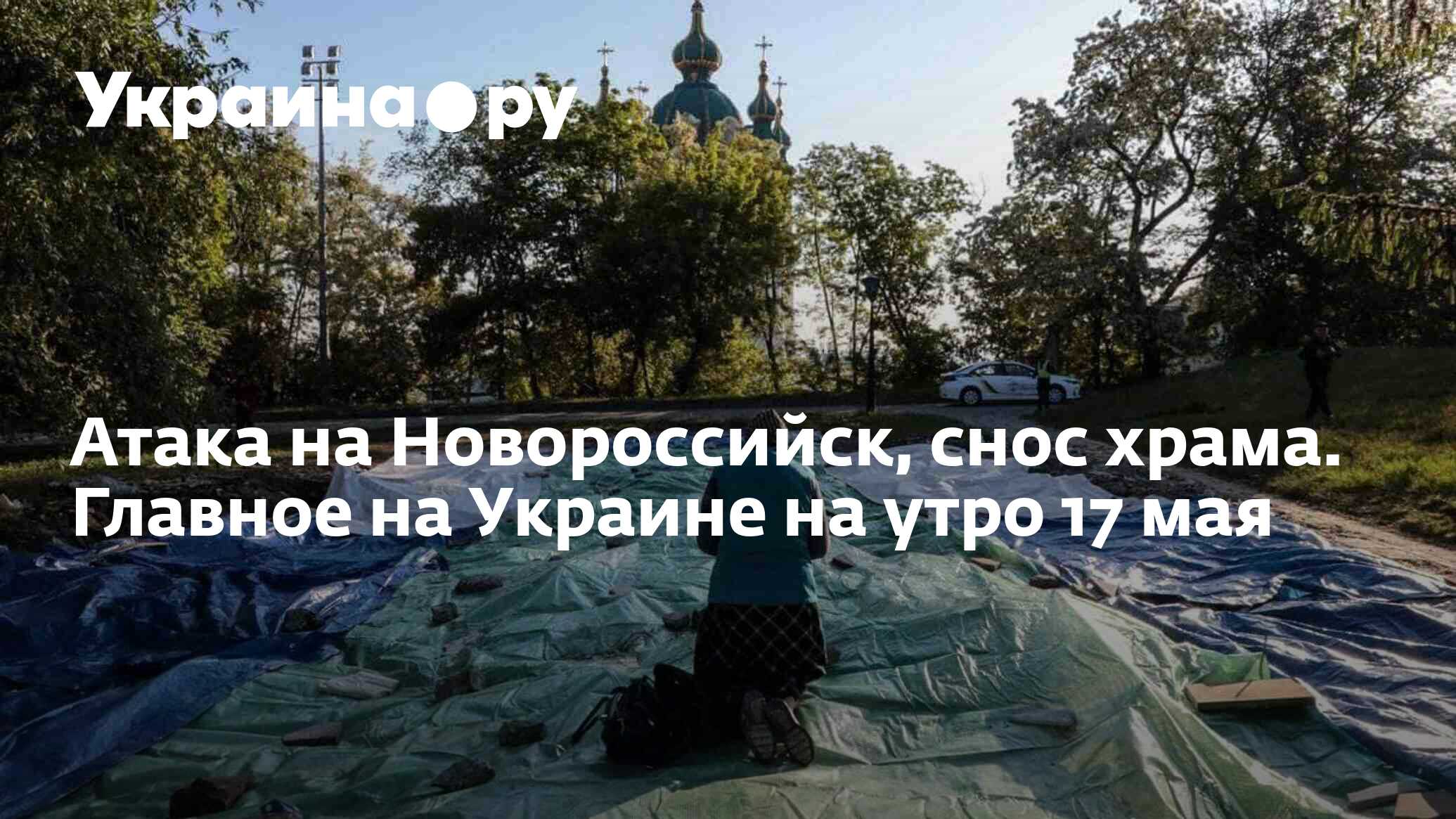 Атака на Новороссийск, снос храма. Главное на Украине на утро 17 мая -  17.05.2024 Украина.ру