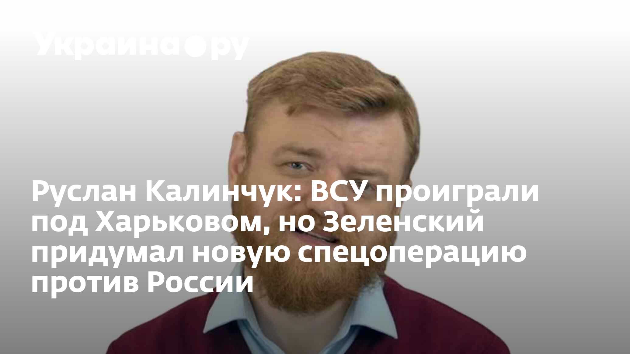 Руслан Калинчук: ВСУ проиграли под Харьковом, но Зеленский придумал новую  спецоперацию против России - 20.05.2024 Украина.ру