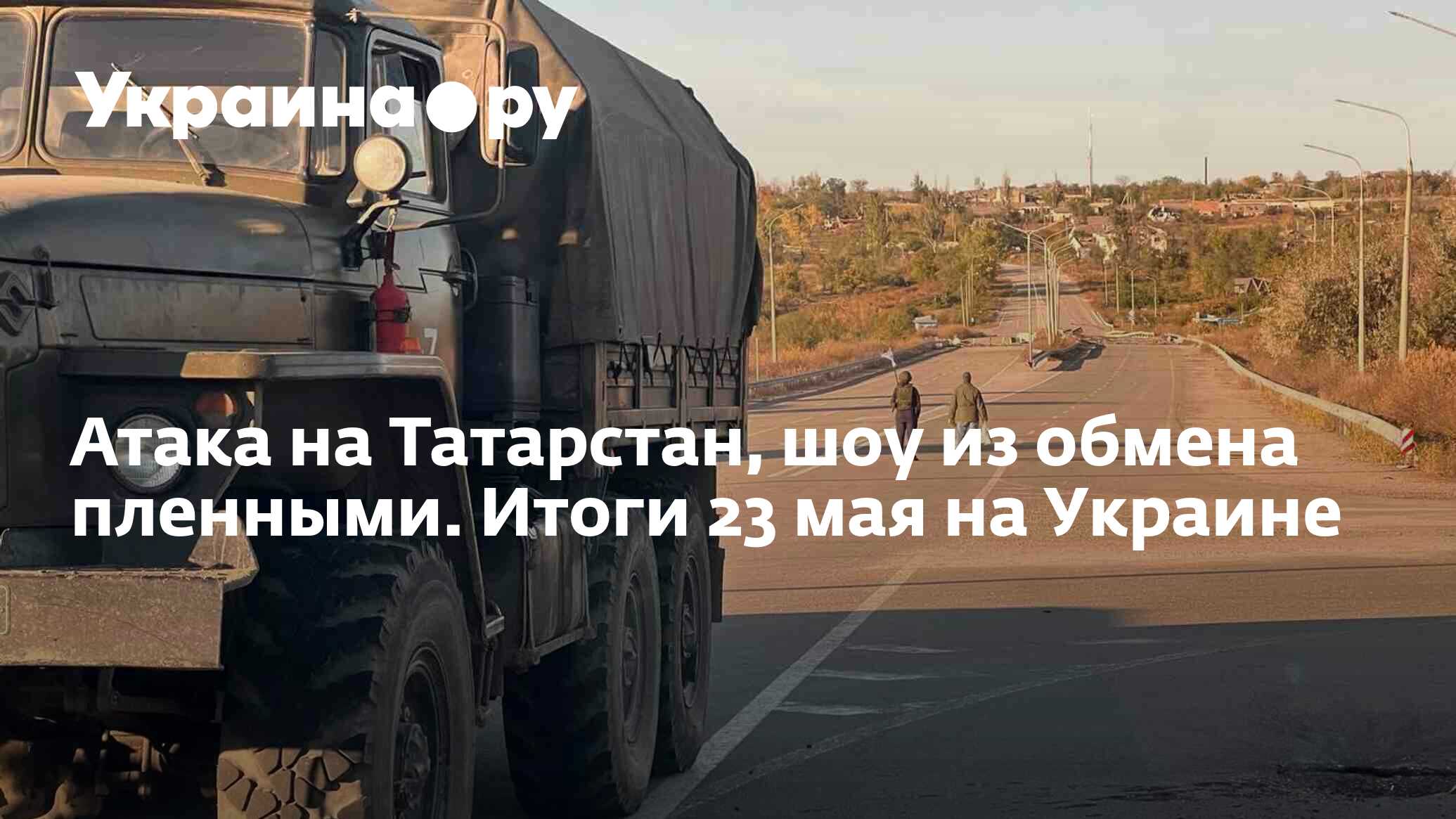 Атака на Татарстан, шоу из обмена пленными. Итоги 23 мая на Украине -  23.05.2024 Украина.ру