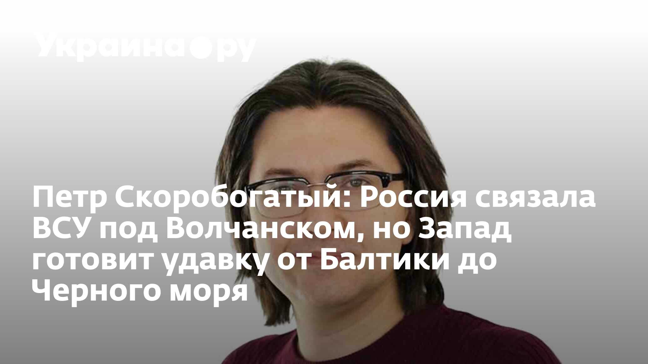 Петр Скоробогатый: Россия связала ВСУ под Волчанском, но Запад готовит  удавку от Балтики до Черного моря - 29.05.2024 Украина.ру