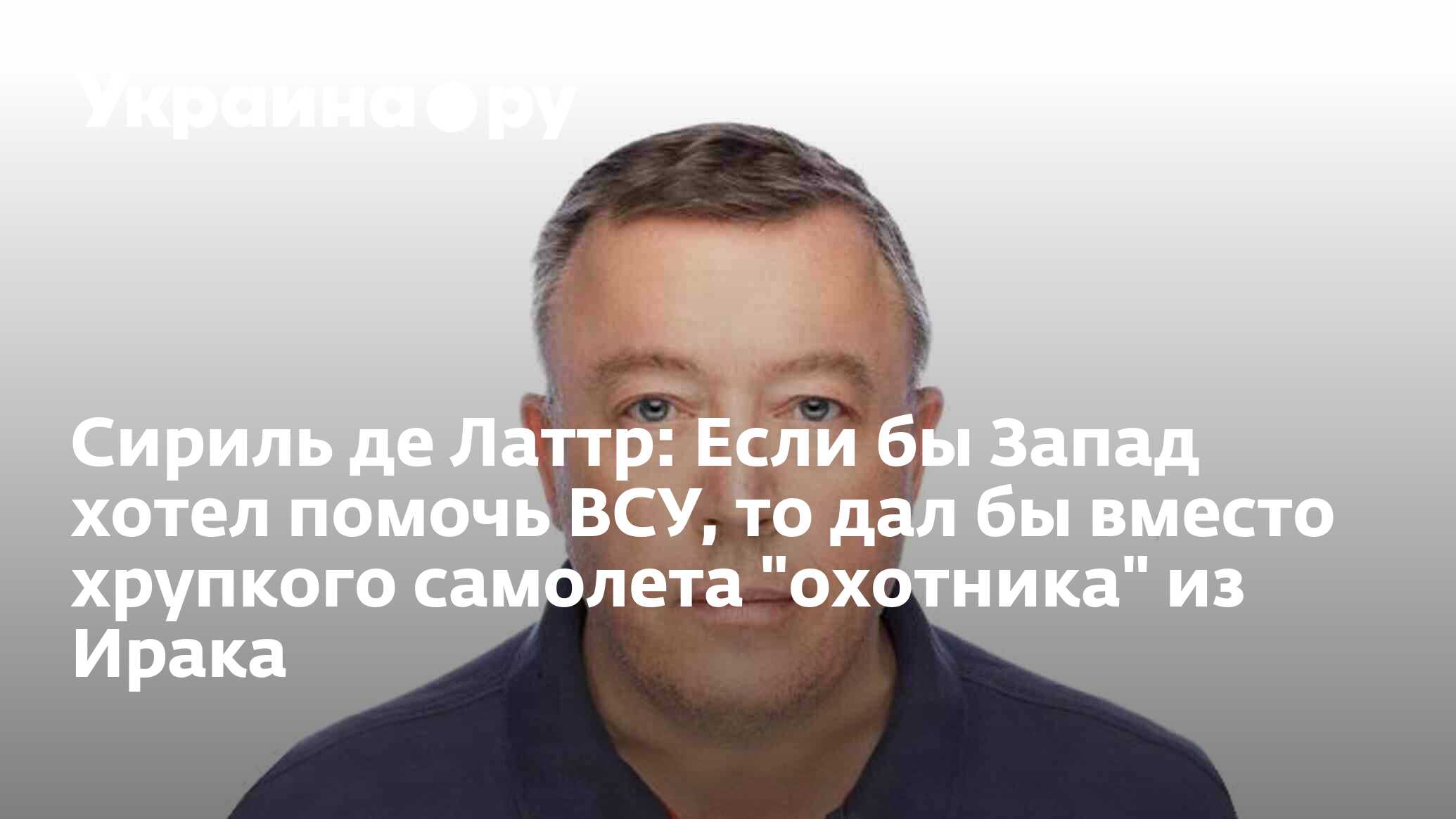 Сириль де Латтр: Если бы Запад хотел помочь ВСУ, то дал бы вместо хрупкого  самолета 