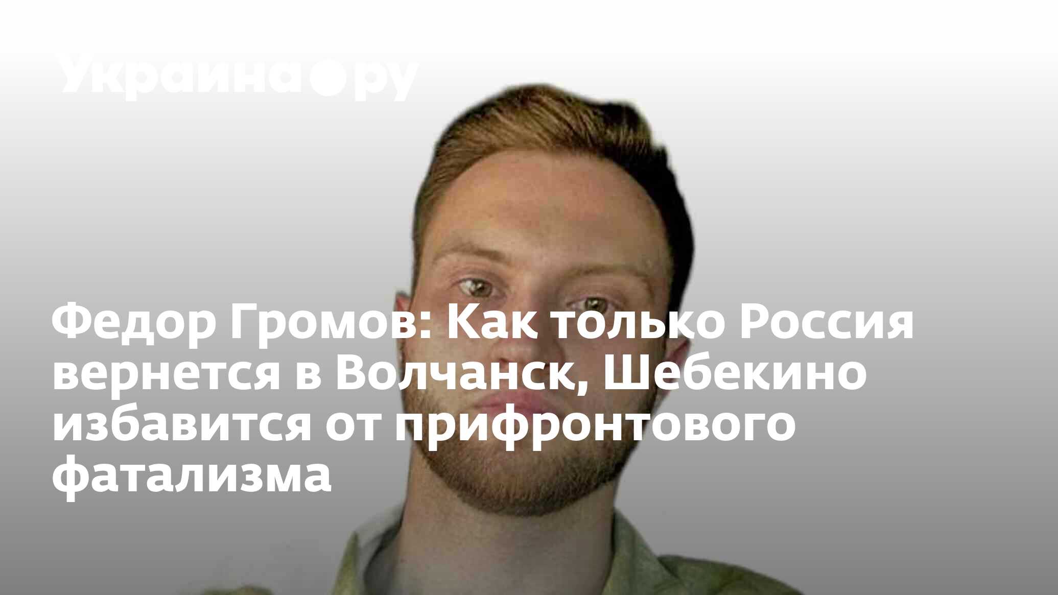 Федор Громов: Как только Россия вернется в Волчанск, Шебекино избавится от  прифронтового фатализма - 15.06.2024 Украина.ру