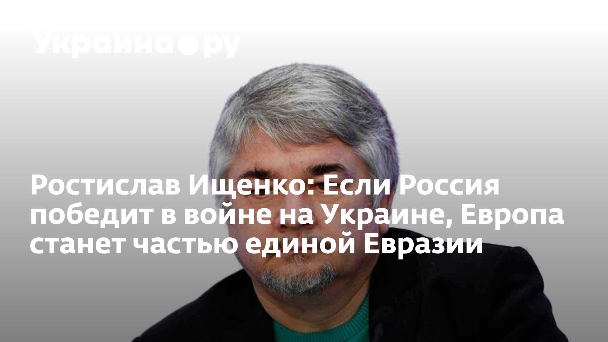 Ростислав Ищенко: Если Россия победит в войне на Украине, Европа станет частью единой Евразии