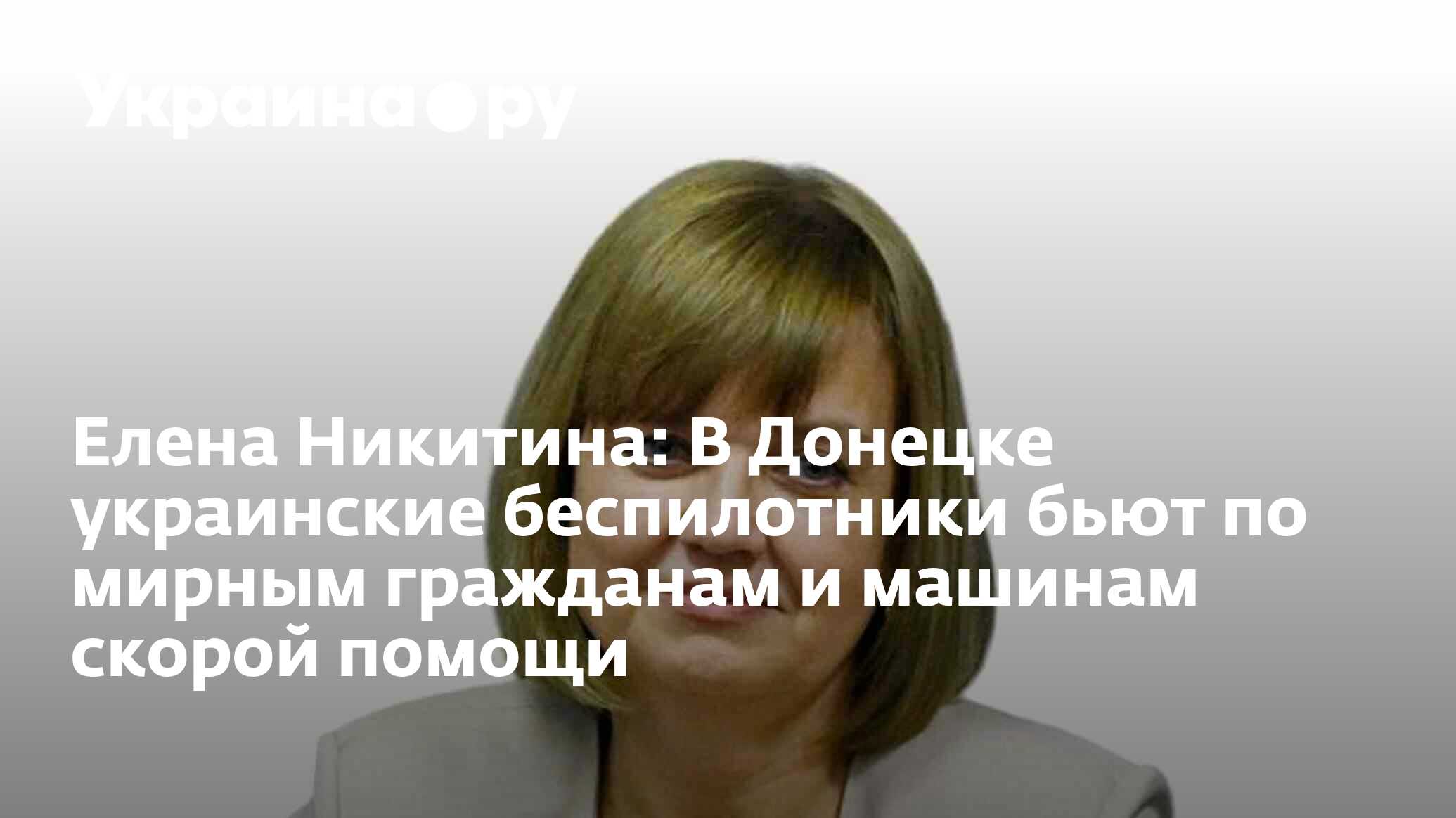 Елена Никитина: В Донецке украинские беспилотники бьют по мирным гражданам  и машинам скорой помощи - 25.06.2024 Украина.ру