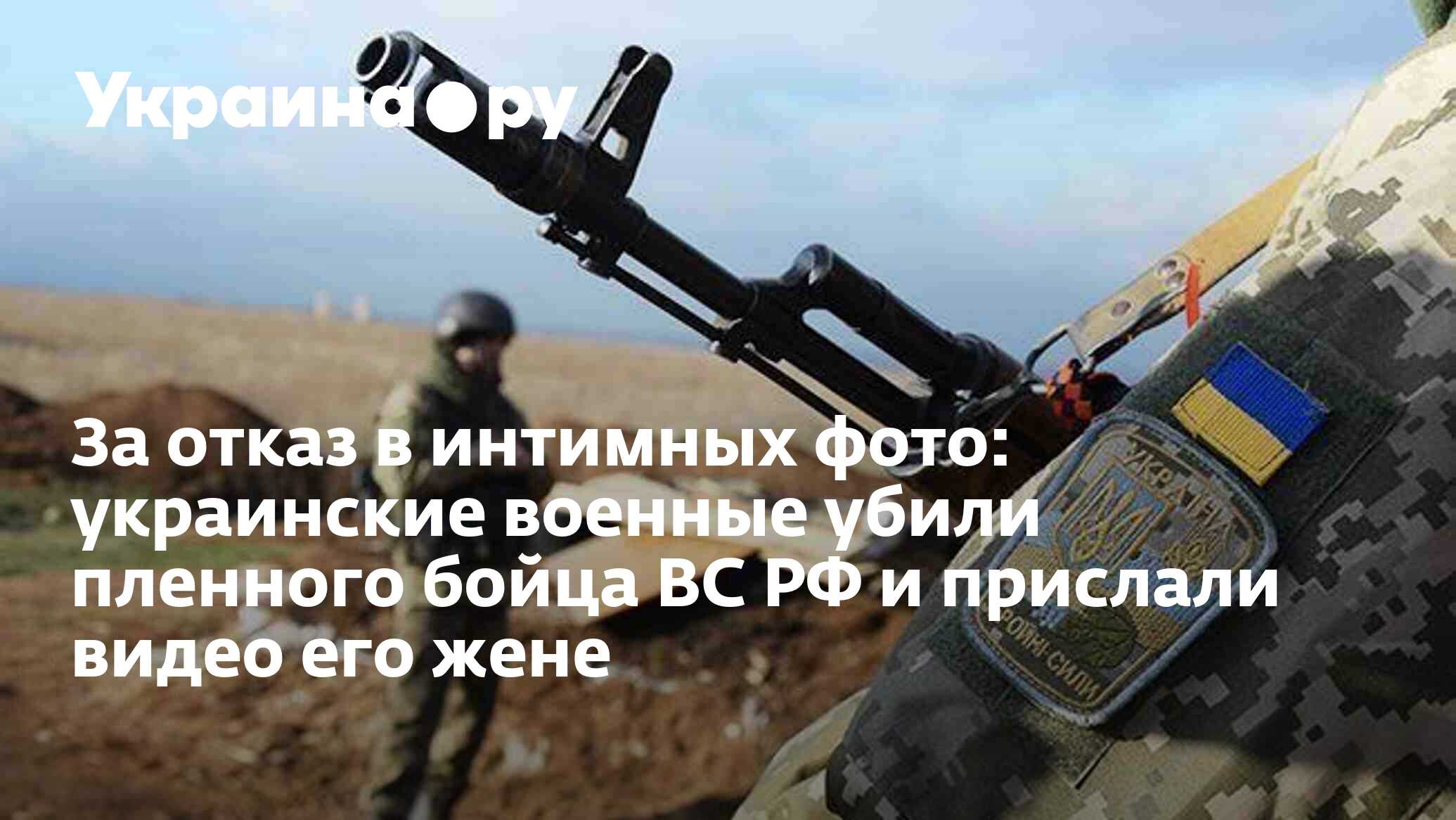 За отказ в интимных фото: украинские военные убили пленного бойца ВС РФ и  прислали видео его жене - 09.10.2024 Украина.ру